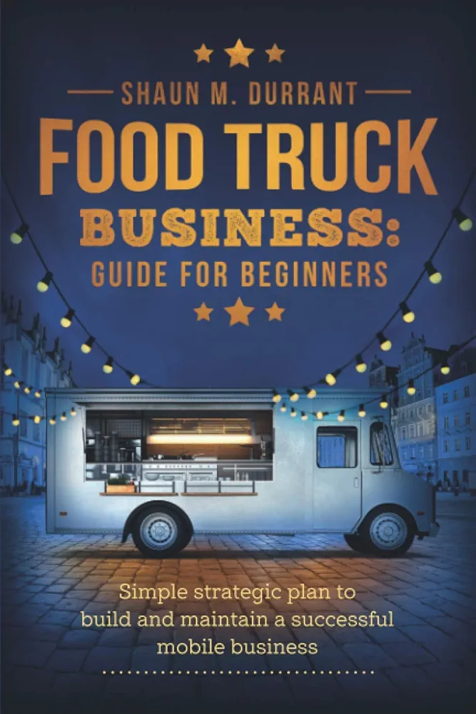 Food Truck Business Guide for Beginners: Simple Strategic Plan to Build and Maintain a Successful Mobile Business (Business Guides for Beginners)